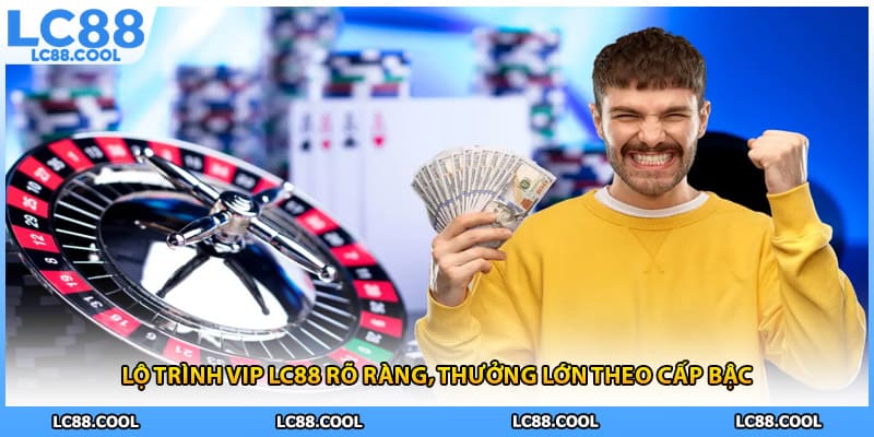 Lộ trình VIP LC88 rõ ràng, thưởng lớn theo cấp bậc