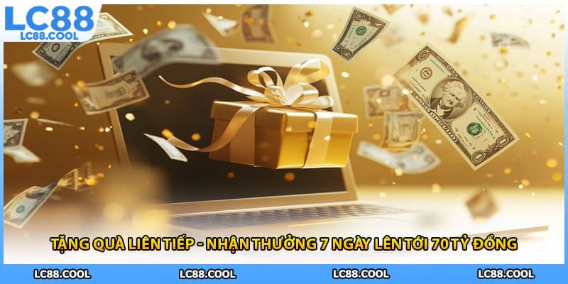 Tặng quà liên tiếp - Nhận thưởng 7 ngày lên tới 70 tỷ đồng
